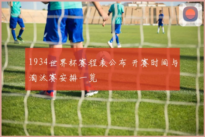 1934世界杯赛程表公布 开赛时间与淘汰赛安排一览