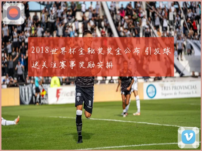 2018世界杯金靴奖奖金公布 引发球迷关注赛事奖励安排