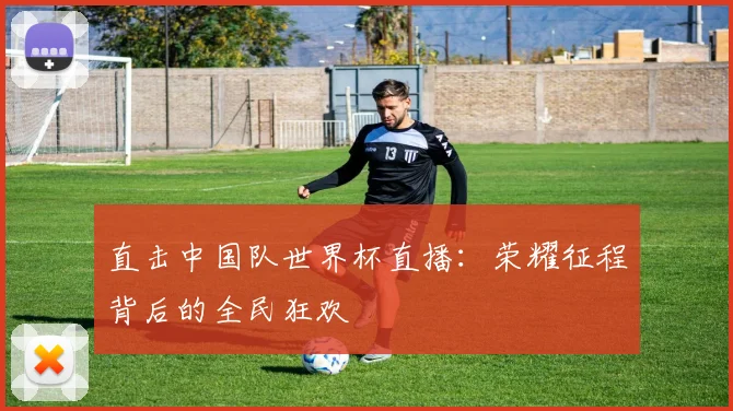 直击中国队世界杯直播：荣耀征程背后的全民狂欢