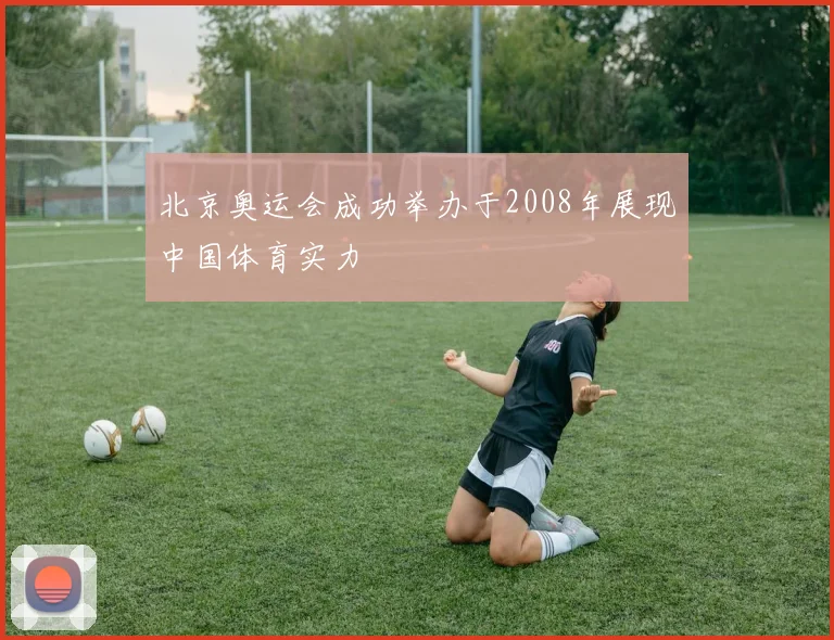 北京奥运会成功举办于2008年展现中国体育实力
