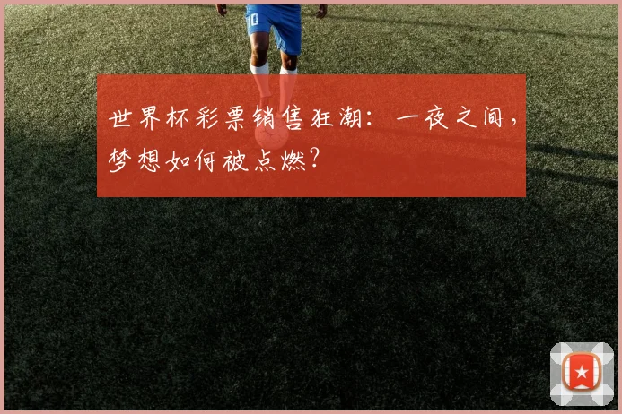 世界杯彩票销售狂潮：一夜之间，梦想如何被点燃？